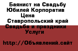 Баянист на Свадьбу,Юбилей,Корпоратив › Цена ­ 2 000 - Ставропольский край Свадьба и праздники » Услуги   